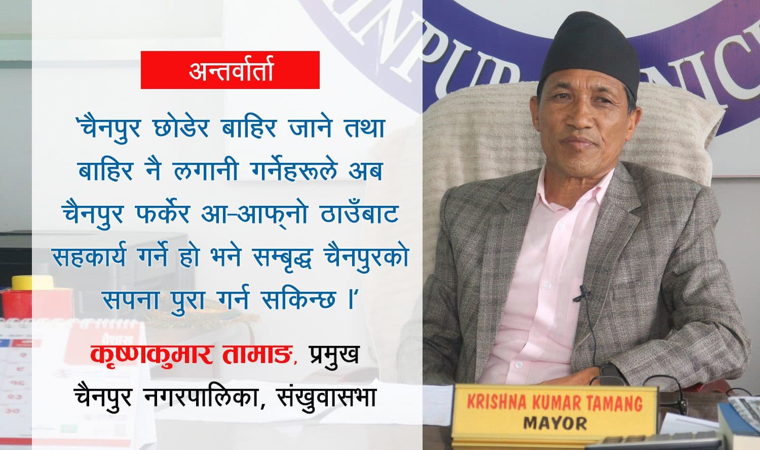 सबैको हातेमालोले मात्र सम्बृद्ध चैनपुर बन्छ : कृष्णकुमार तामाङ, प्रमुख, चैनपुर नगरपालिका